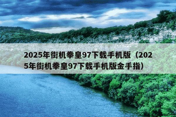 2025年街机拳皇97下载手机版(2025年街机拳皇97下载手机版金手指)