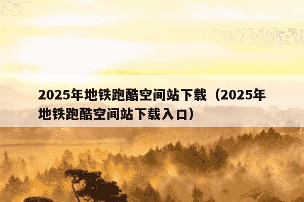 2025年地铁跑酷空间站下载（2025年地铁跑酷空间站下载入口）