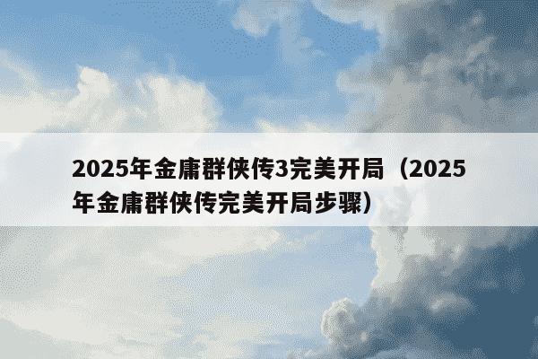 2025年金庸群侠传3完美开局(2025年金庸群侠传完美开局步骤)