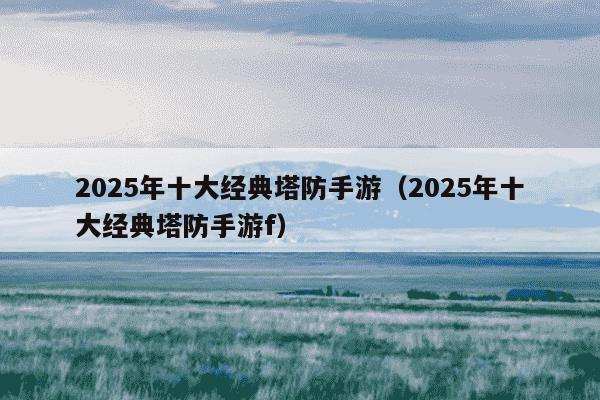 2025年十大经典塔防手游（2025年十大经典塔防手游f）