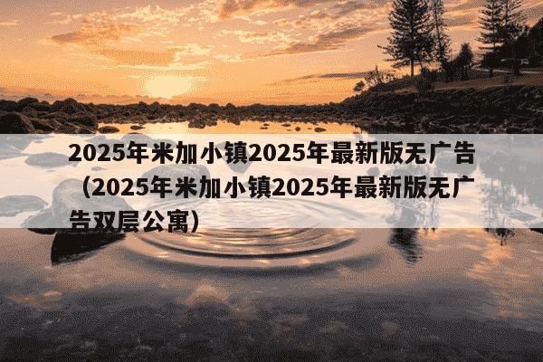 2025年米加小镇2025年最新版无广告（2025年米加小镇2025年最新版无广告双层公寓）