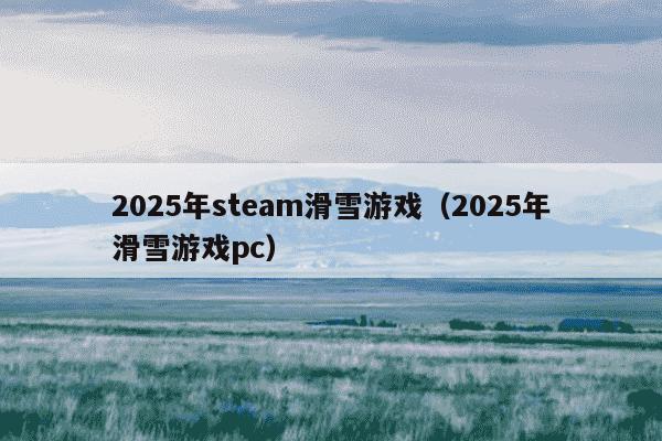 2025年steam滑雪游戏（2025年滑雪游戏pc）
