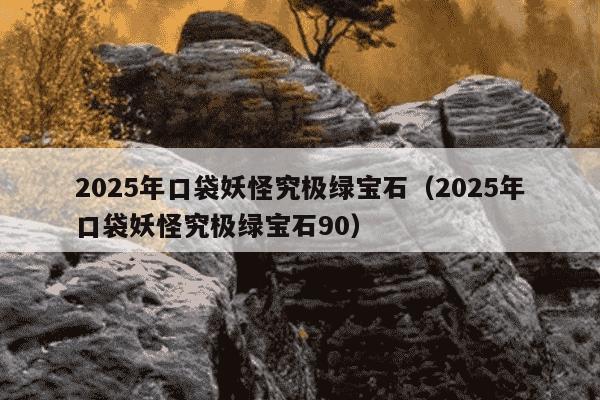 2025年口袋妖怪究极绿宝石（2025年口袋妖怪究极绿宝石90）