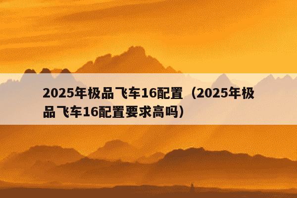 2025年极品飞车16配置(2025年极品飞车16配置要求高吗)