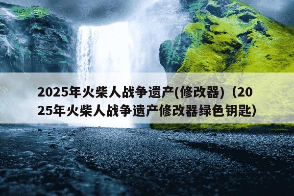 2025年火柴人战争遗产(修改器)(2025年火柴人战争遗产修改器绿色钥匙)