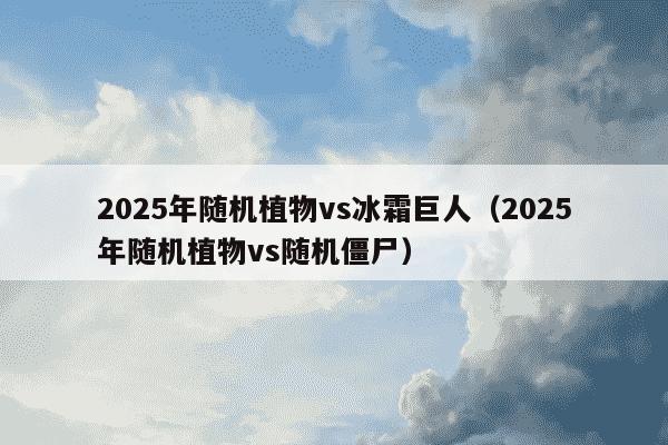 2025年随机植物vs冰霜巨人(2025年随机植物vs随机僵尸)