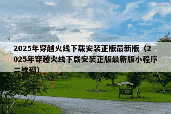 2025年穿越火线下载安装正版最新版（2025年穿越火线下载安装正版最新版小程序二维码）