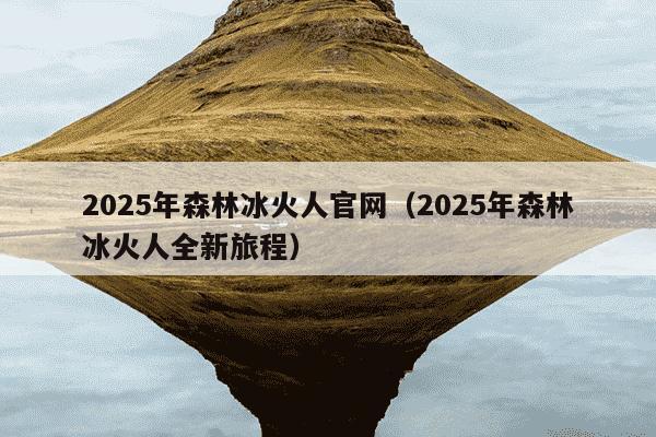 2025年森林冰火人官网(2025年森林冰火人全新旅程)
