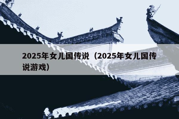2025年女儿国传说（2025年女儿国传说游戏）