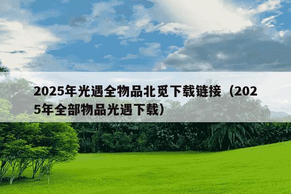 2025年光遇全物品北觅下载链接（2025年全部物品光遇下载）