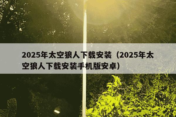 2025年太空狼人下载安装（2025年太空狼人下载安装手机版安卓）