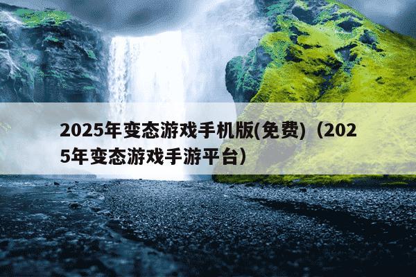 2025年变态游戏手机版(免费)(2025年变态游戏手游平台)