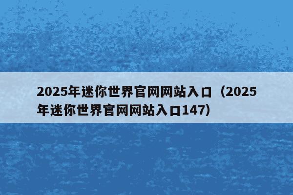 2025年迷你世界官网网站入口（2025年迷你世界官网网站入口147）
