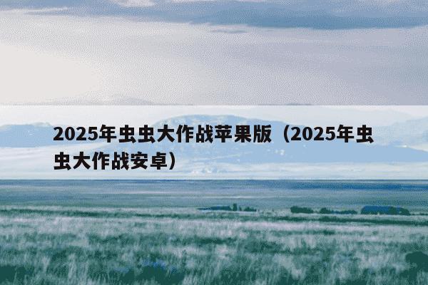 2025年虫虫大作战苹果版（2025年虫虫大作战安卓）