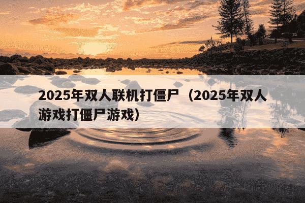2025年双人联机打僵尸(2025年双人游戏打僵尸游戏)