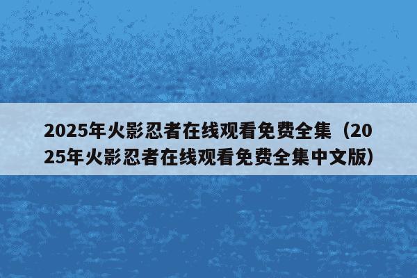 2025年火影忍者在线观看免费全集（2025年火影忍者在线观看免费全集中文版）