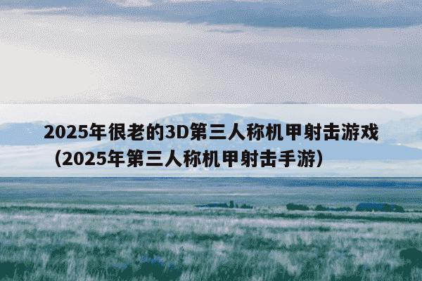2025年很老的3D第三人称机甲射击游戏（2025年第三人称机甲射击手游）