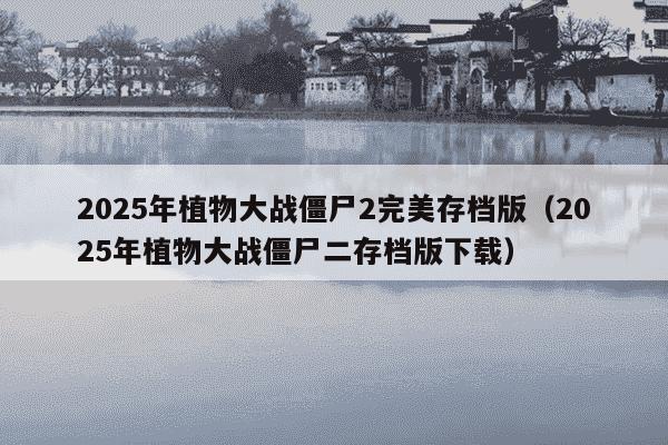 2025年植物大战僵尸2完美存档版(2025年植物大战僵尸二存档版下载)