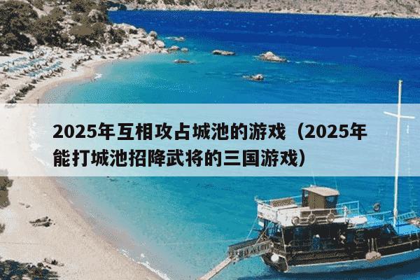 2025年互相攻占城池的游戏(2025年能打城池招降武将的三国游戏)