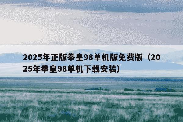 2025年正版拳皇98单机版免费版(2025年拳皇98单机下载安装)