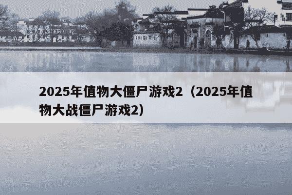 2025年值物大僵尸游戏2（2025年值物大战僵尸游戏2）