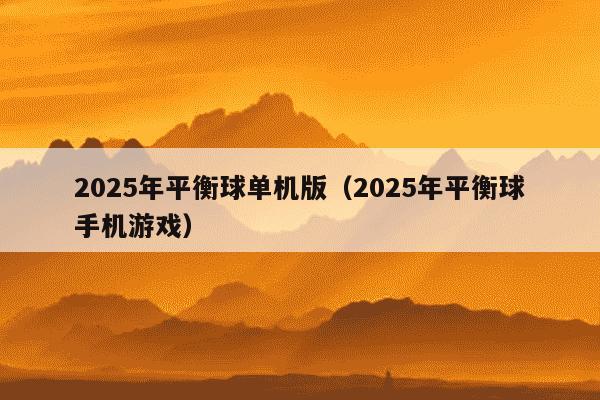2025年平衡球单机版(2025年平衡球手机游戏)