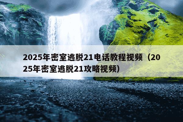 2025年密室逃脱21电话教程视频(2025年密室逃脱21攻略视频)