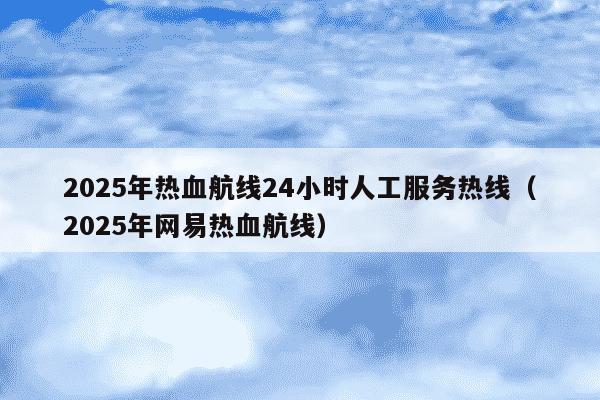 2025年热血航线24小时人工服务热线（2025年网易热血航线）