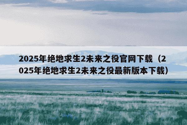 2025年绝地求生2未来之役官网下载(2025年绝地求生2未来之役最新版本下载)