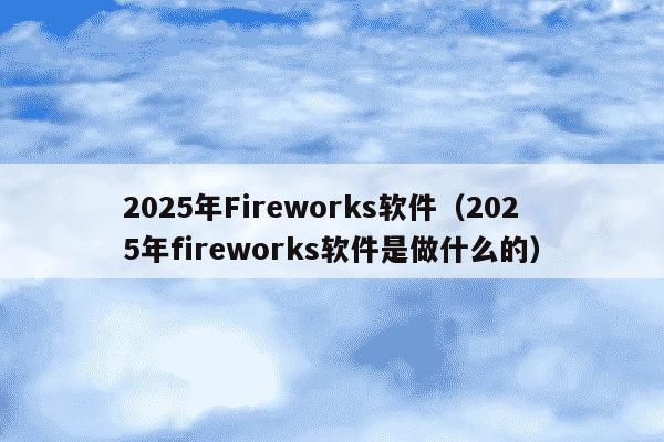 2025年Fireworks软件（2025年fireworks软件是做什么的）