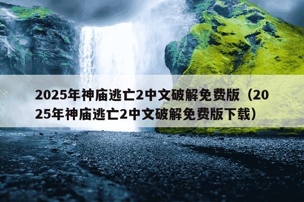2025年神庙逃亡2中文破解免费版（2025年神庙逃亡2中文破解免费版下载）