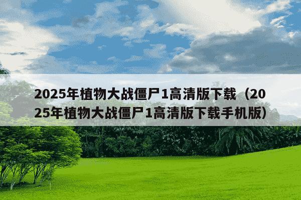 2025年植物大战僵尸1高清版下载(2025年植物大战僵尸1高清版下载手机版)