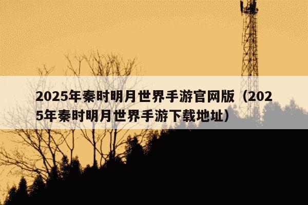 2025年秦时明月世界手游官网版(2025年秦时明月世界手游下载地址)