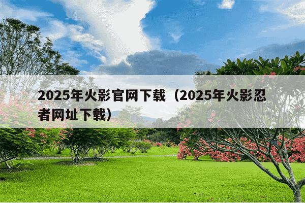 2025年火影官网下载(2025年火影忍者网址下载)