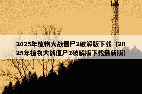 2025年植物大战僵尸2破解版下载（2025年植物大战僵尸2破解版下载最新版）