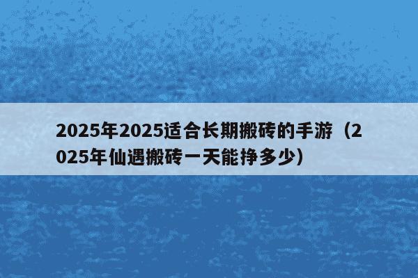2025年2025适合长期搬砖的手游(2025年仙遇搬砖一天能挣多少)