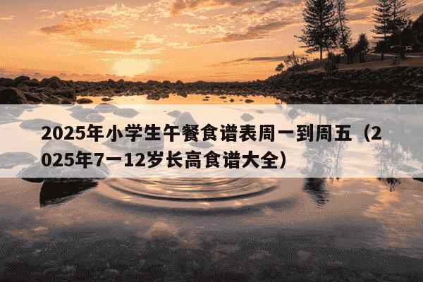 2025年小学生午餐食谱表周一到周五（2025年7一12岁长高食谱大全）