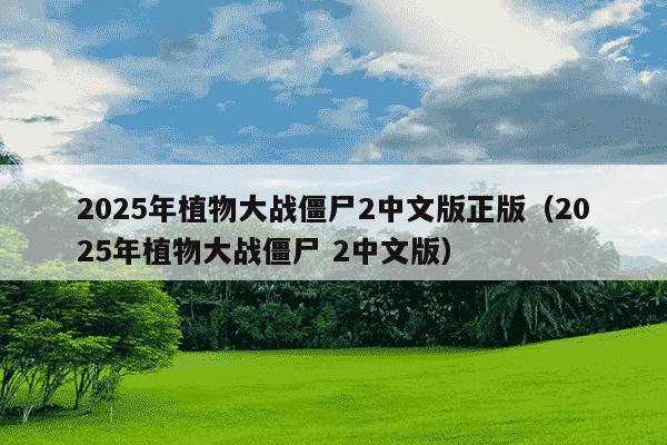 2025年植物大战僵尸2中文版正版(2025年植物大战僵尸 2中文版)
