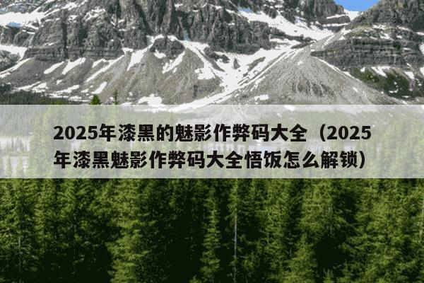2025年漆黑的魅影作弊码大全（2025年漆黑魅影作弊码大全悟饭怎么解锁）
