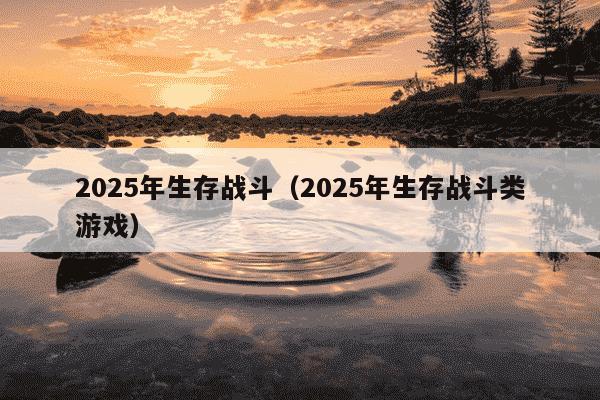 2025年生存战斗(2025年生存战斗类游戏)