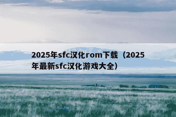2025年sfc汉化rom下载（2025年最新sfc汉化游戏大全）