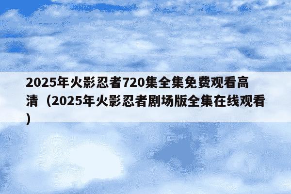 2025年火影忍者720集全集免费观看高清(2025年火影忍者剧场版全集在线观看)