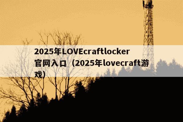 2025年LOVEcraftlocker官网入口（2025年lovecraft游戏）