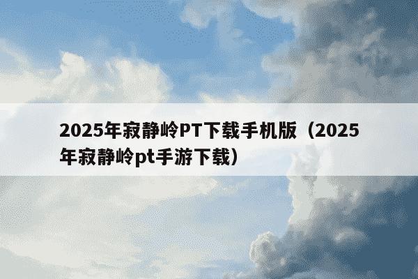 2025年寂静岭PT下载手机版（2025年寂静岭pt手游下载）