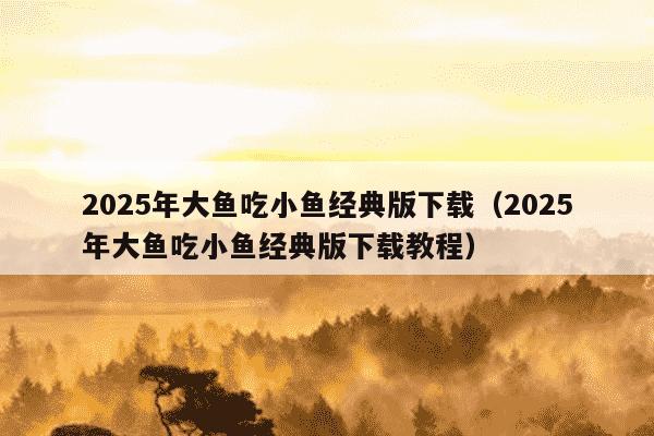 2025年大鱼吃小鱼经典版下载(2025年大鱼吃小鱼经典版下载教程)