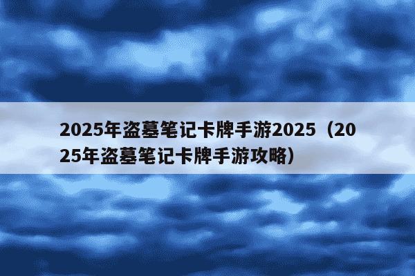 2025年盗墓笔记卡牌手游2025(2025年盗墓笔记卡牌手游攻略)