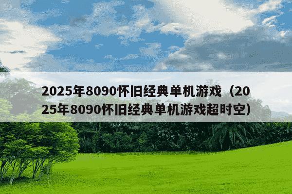 2025年8090怀旧经典单机游戏（2025年8090怀旧经典单机游戏超时空）