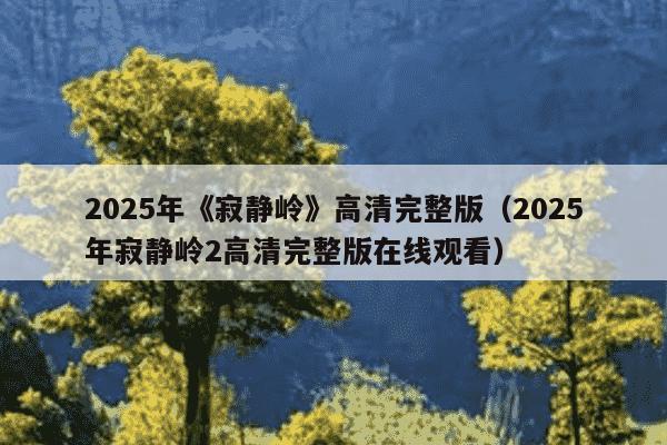 2025年《寂静岭》高清完整版(2025年寂静岭2高清完整版在线观看)