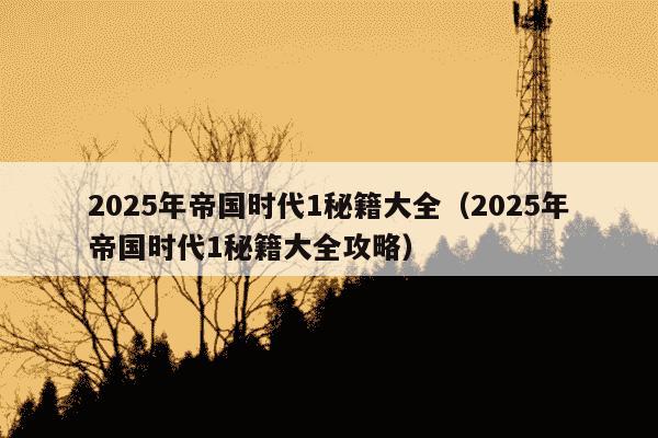 2025年帝国时代1秘籍大全(2025年帝国时代1秘籍大全攻略)