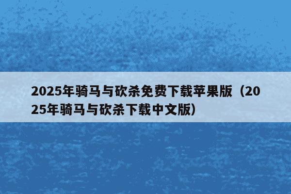 2025年骑马与砍杀免费下载苹果版(2025年骑马与砍杀下载中文版)